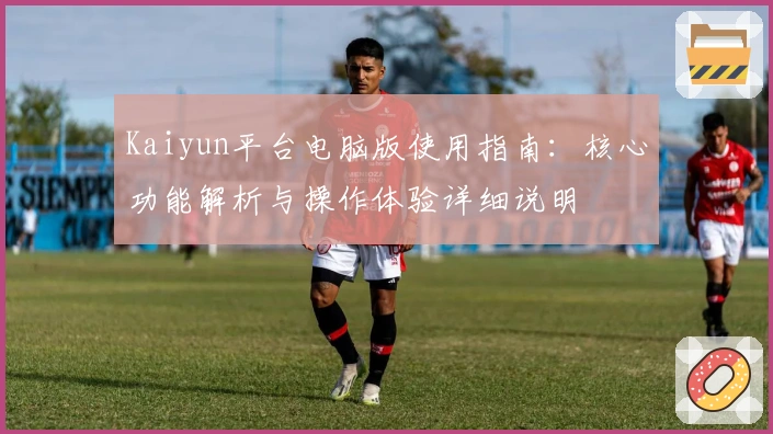 Kaiyun平台电脑版使用指南：核心功能解析与操作体验详细说明