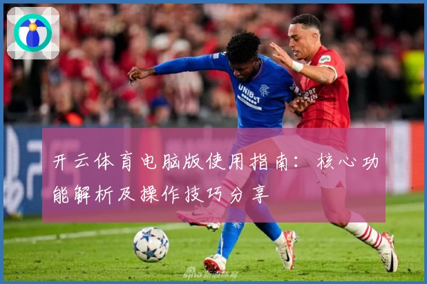 开云体育电脑版使用指南：核心功能解析及操作技巧分享