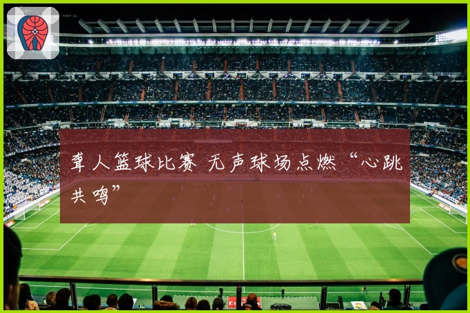 聋人篮球比赛 无声球场点燃“心跳共鸣”