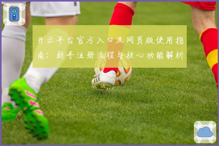 开云平台官方入口及网页版使用指南:新手注册流程与核心功能解析
