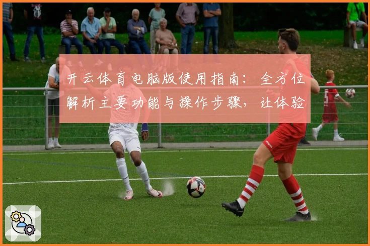 开云体育电脑版使用指南：全方位解析主要功能与操作步骤，让体验更便捷