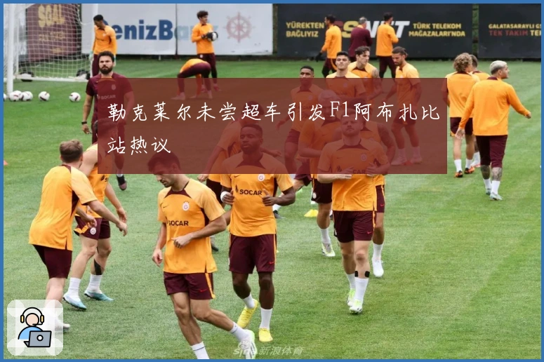 勒克莱尔未尝超车引发F1阿布扎比站热议