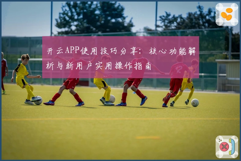 开云APP使用技巧分享:核心功能解析与新用户实用操作指南