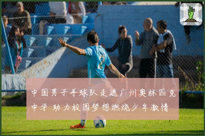 中国男子手球队走进广州奥林匹克中学 助力校园梦想燃烧少年激情