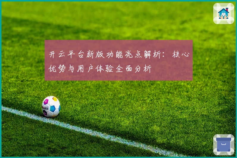 开云平台新版功能亮点解析：核心优势与用户体验全面分析