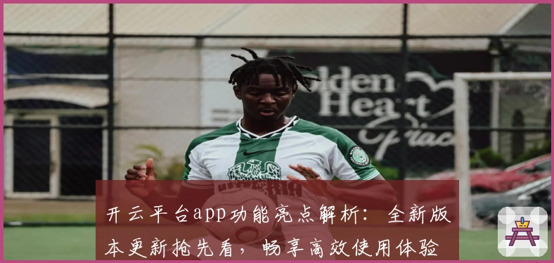 开云平台app功能亮点解析:全新版本更新抢先看,畅享高效使用体验!