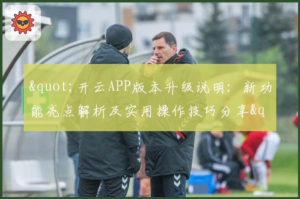 "开云APP版本升级说明：新功能亮点解析及实用操作技巧分享"
