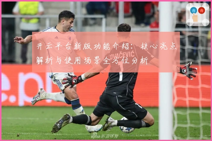 开云平台新版功能介绍:核心亮点解析与使用场景全方位分析