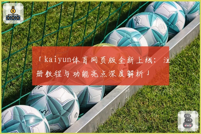 「kaiyun体育网页版全新上线:注册教程与功能亮点深度解析」