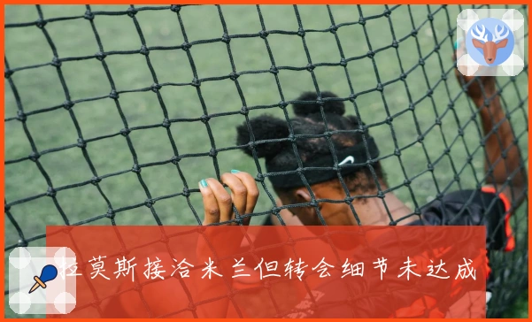 拉莫斯接洽米兰但转会细节未达成