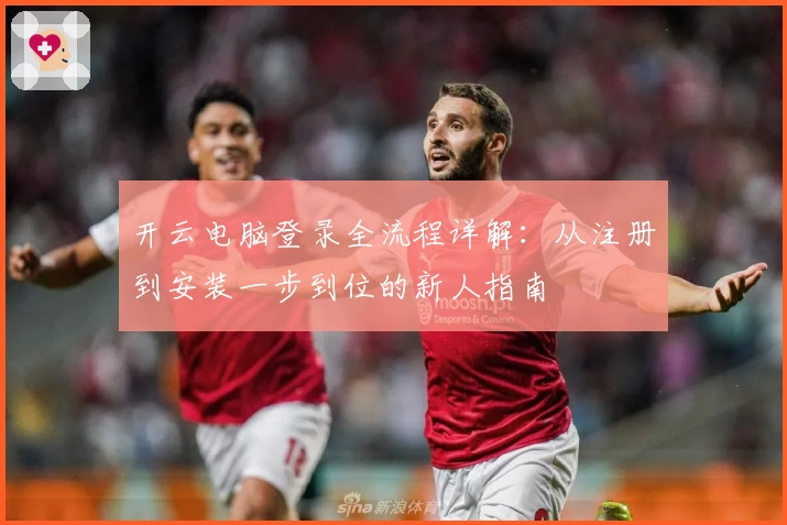 开云电脑登录全流程详解：从注册到安装一步到位的新人指南