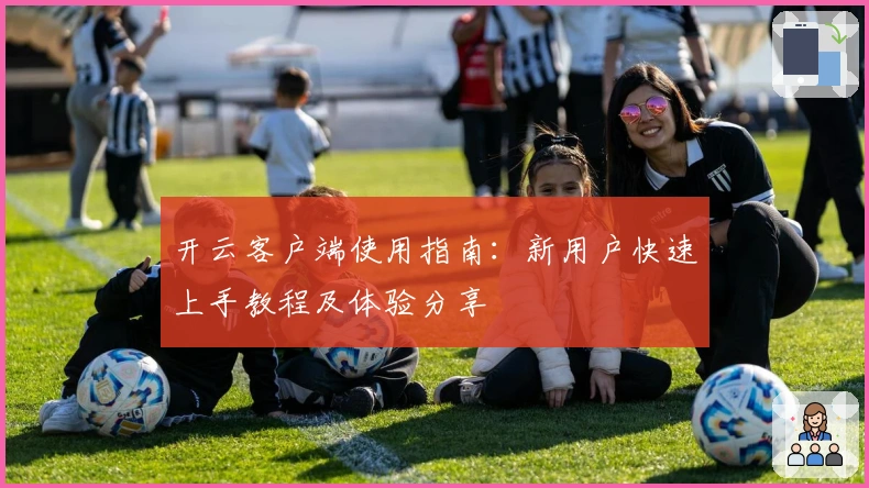 开云客户端使用指南:新用户快速上手教程及体验分享