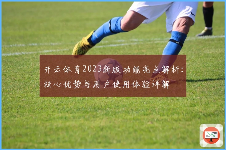开云体育2023新版功能亮点解析：核心优势与用户使用体验详解