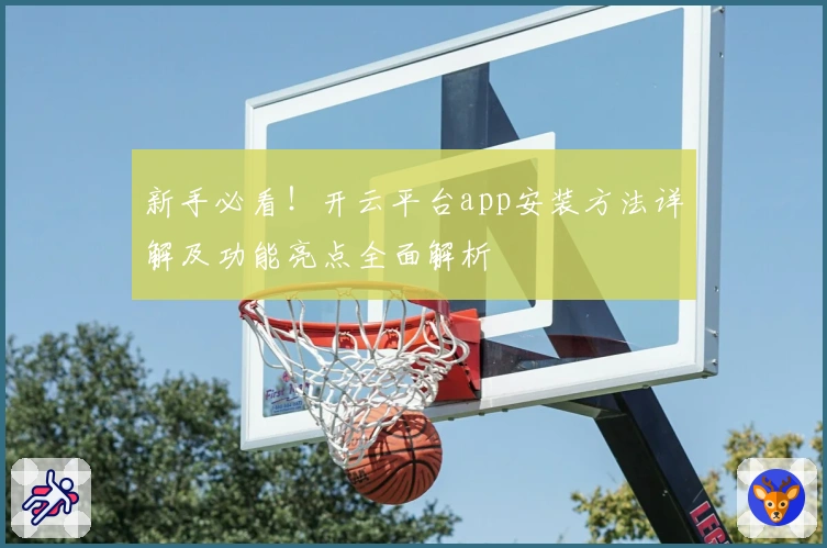 新手必看!开云平台app安装方法详解及功能亮点全面解析