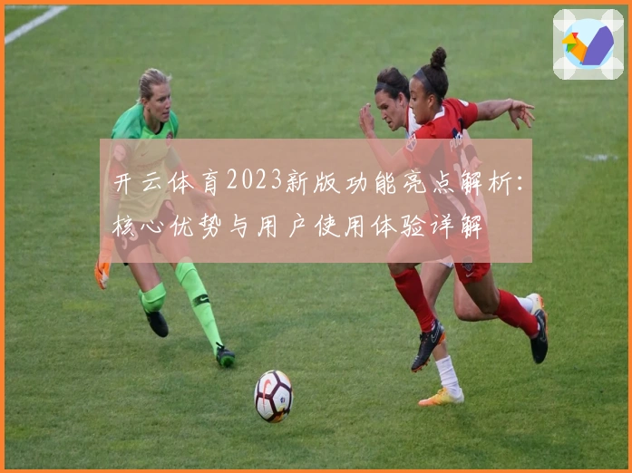 开云体育2023新版功能亮点解析：核心优势与用户使用体验详解