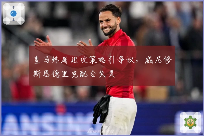 皇马终局进攻策略引争议，威尼修斯恩德里克配合失灵