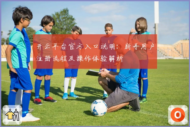 开云平台官方入口说明:新手用户注册流程及操作体验解析
