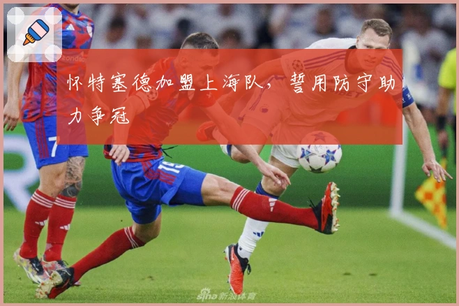 怀特塞德加盟上海队，誓用防守助力争冠