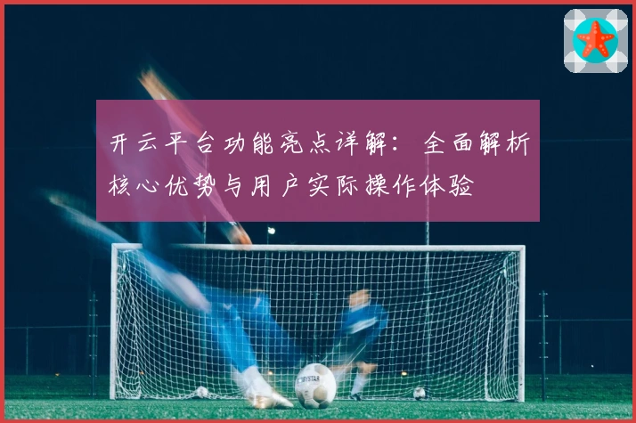 开云平台功能亮点详解：全面解析核心优势与用户实际操作体验