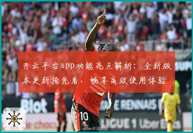 开云平台app功能亮点解析：全新版本更新抢先看，畅享高效使用体验！