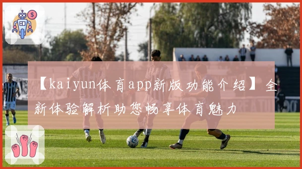 【kaiyun体育app新版功能介绍】全新体验解析助您畅享体育魅力