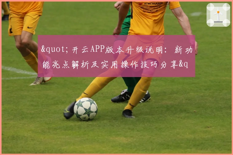 "开云APP版本升级说明:新功能亮点解析及实用操作技巧分享"