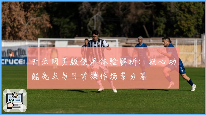 开云网页版使用体验解析：核心功能亮点与日常操作场景分享